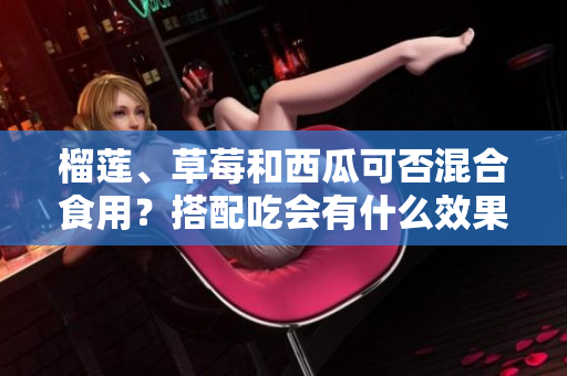 榴蓮、草莓和西瓜可否混合食用？搭配吃會(huì)有什么效果？