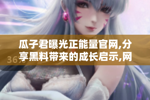 瓜子君曝光正能量官網(wǎng),分享黑料帶來的成長啟示,網(wǎng)友們沖浪吧!