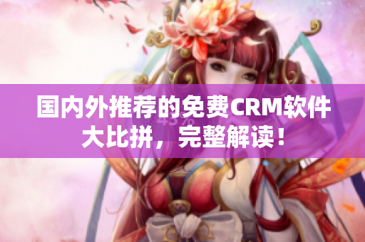 國內(nèi)外推薦的免費(fèi)CRM軟件大比拼，完整解讀！