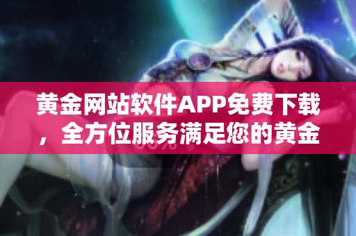 黃金網(wǎng)站軟件APP免費(fèi)下載，全方位服務(wù)滿足您的黃金投資需求