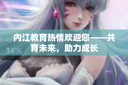 內(nèi)江教育熱情歡迎您——共育未來，助力成長