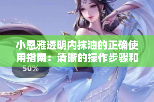 小恩雅透明內(nèi)抹油的正確使用指南：清晰的操作步驟和用法建議