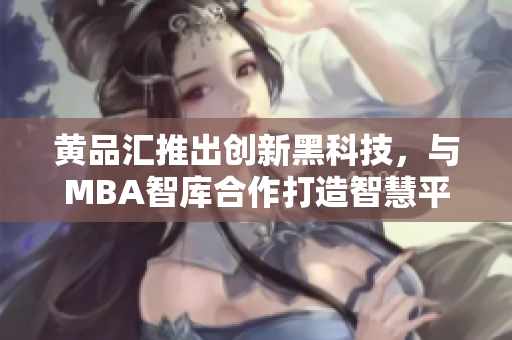 黃品匯推出創(chuàng)新黑科技，與MBA智庫合作打造智慧平臺