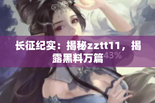 長征紀實：揭秘zztt11，揭露黑料萬篇