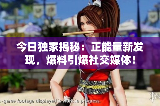 今日獨家揭秘：正能量新發(fā)現(xiàn)，爆料引爆社交媒體！