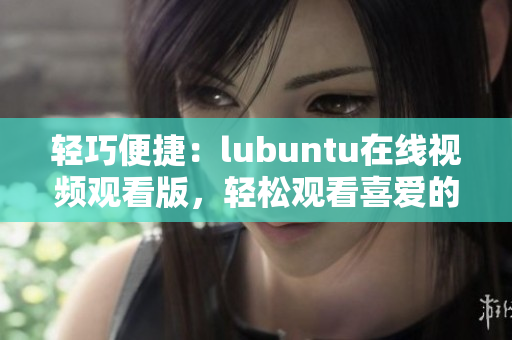 輕巧便捷：lubuntu在線視頻觀看版，輕松觀看喜愛(ài)的內(nèi)容