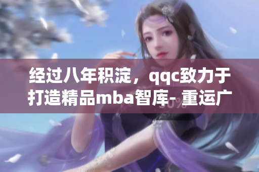 經(jīng)過(guò)八年積淀，qqc致力于打造精品mba智庫(kù)- 重運(yùn)廣度深度，創(chuàng)造專業(yè)價(jià)值
