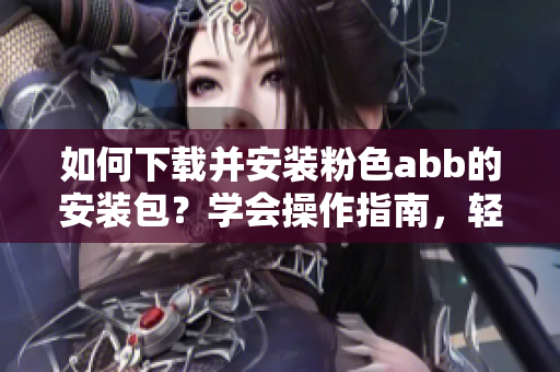 如何下載并安裝粉色abb的安裝包？學(xué)會(huì)操作指南，輕松安裝使用。