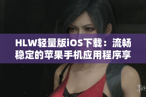HLW輕量版iOS下載：流暢穩(wěn)定的蘋(píng)果手機(jī)應(yīng)用程序享受快速和便捷的操作