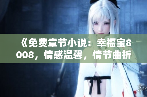 《免費(fèi)章節(jié)小說(shuō)：幸福寶8008，情感溫馨，情節(jié)曲折，快來(lái)享受閱讀樂(lè)趣！》