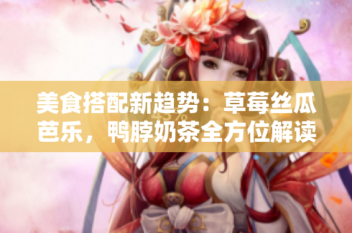 美食搭配新趨勢(shì)：草莓絲瓜芭樂(lè)，鴨脖奶茶全方位解讀