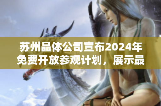 蘇州晶體公司宣布2024年免費(fèi)開(kāi)放參觀計(jì)劃，展示最先進(jìn)技術(shù)與產(chǎn)品制造過(guò)程