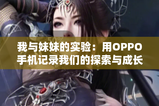 我與妹妹的實(shí)驗(yàn)：用OPPO手機(jī)記錄我們的探索與成長(zhǎng)