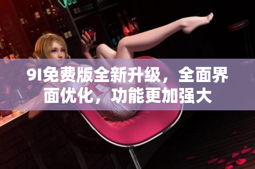 9I免費版全新升級，全面界面優(yōu)化，功能更加強大