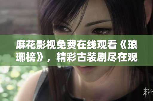 麻花影視免費在線觀看《瑯琊榜》，精彩古裝劇盡在觀影平臺