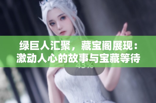 綠巨人匯聚，藏寶閣展現(xiàn)：激動人心的故事與寶藏等待著發(fā)現(xiàn)