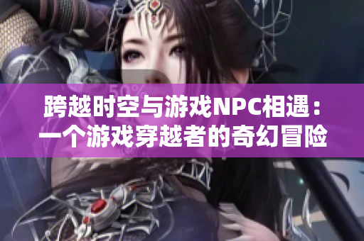 跨越時(shí)空與游戲NPC相遇：一個(gè)游戲穿越者的奇幻冒險(xiǎn)