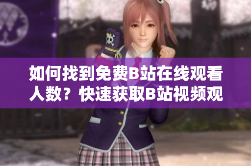 如何找到免費(fèi)B站在線觀看人數(shù)？快速獲取B站視頻觀看數(shù)據(jù)方法分享