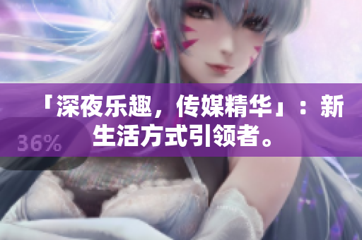 「深夜樂趣，傳媒精華」：新生活方式引領(lǐng)者。
