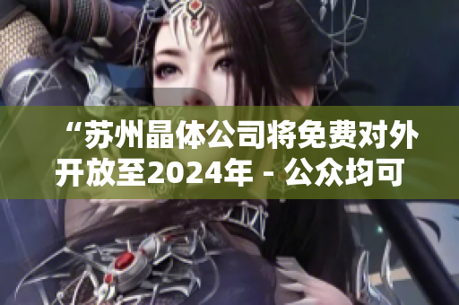 “蘇州晶體公司將免費(fèi)對外開放至2024年 - 公眾均可獲得入口資格”