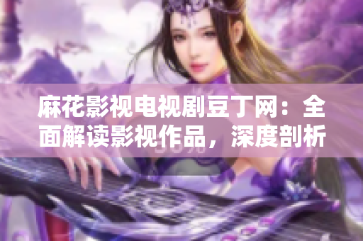 麻花影視電視劇豆丁網(wǎng)：全面解讀影視作品，深度剖析行業(yè)發(fā)展趨勢