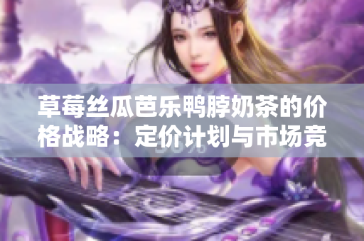 草莓絲瓜芭樂鴨脖奶茶的價(jià)格戰(zhàn)略：定價(jià)計(jì)劃與市場競爭分析