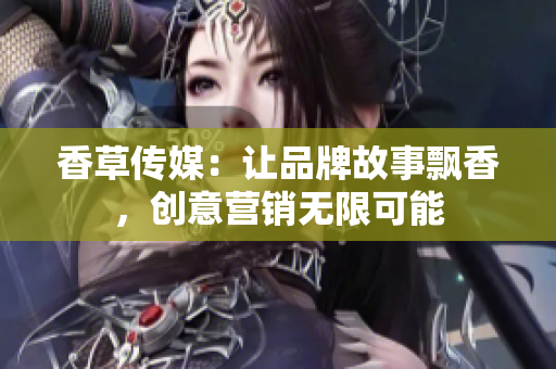 香草傳媒：讓品牌故事飄香，創(chuàng)意營銷無限可能