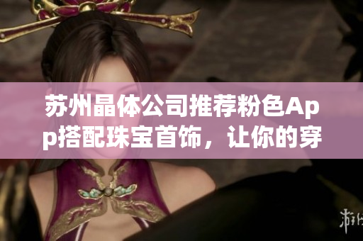 蘇州晶體公司推薦粉色App搭配珠寶首飾，讓你的穿搭更時尚豪華