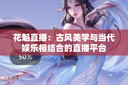 花魁直播：古風(fēng)美學(xué)與當(dāng)代娛樂相結(jié)合的直播平臺