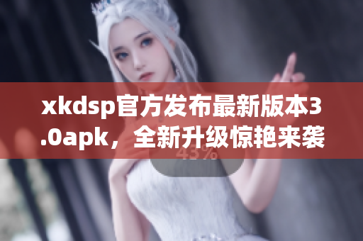 xkdsp官方發(fā)布最新版本3.0apk，全新升級驚艷來襲
