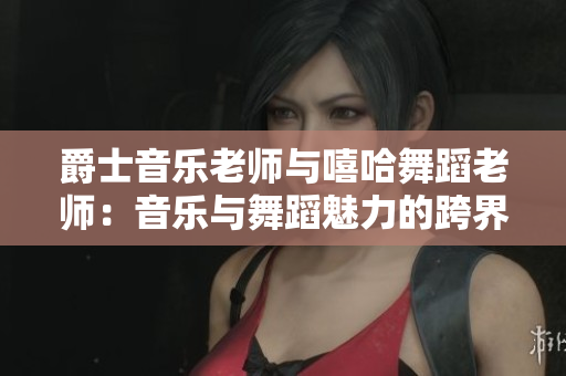 爵士音樂老師與嘻哈舞蹈老師：音樂與舞蹈魅力的跨界交匯
