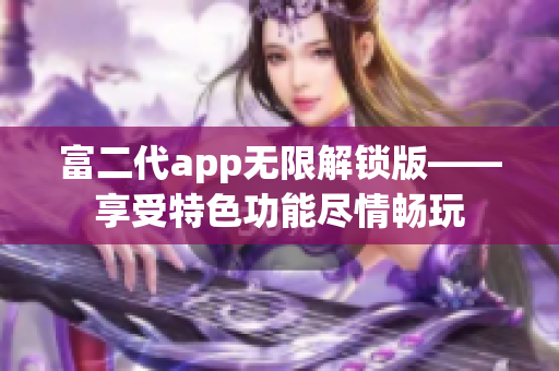富二代app無限解鎖版——享受特色功能盡情暢玩