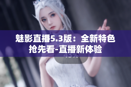魅影直播5.3版：全新特色搶先看-直播新體驗