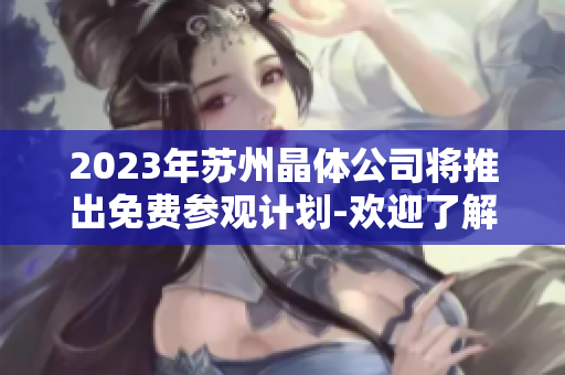 2023年蘇州晶體公司將推出免費參觀計劃-歡迎了解晶體工藝創(chuàng)新