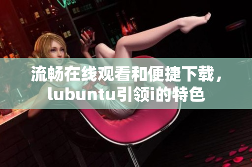 流暢在線觀看和便捷下載，lubuntu引領i的特色