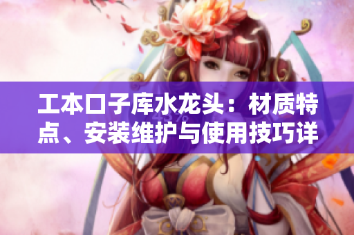 工本口子庫水龍頭：材質(zhì)特點、安裝維護與使用技巧詳解