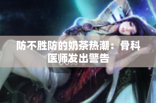 防不勝防的奶茶熱潮：骨科醫(yī)師發(fā)出警告