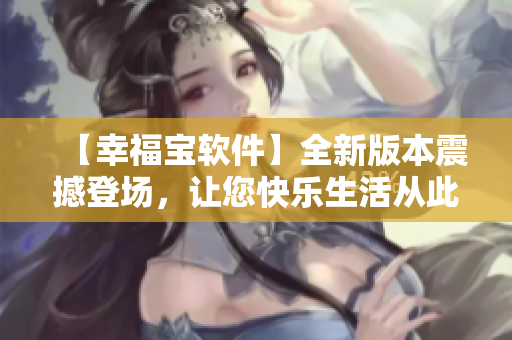 【幸福寶軟件】全新版本震撼登場(chǎng)，讓您快樂生活從此開始
