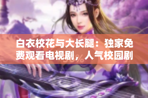 白衣?；ㄅc大長(zhǎng)腿：獨(dú)家免費(fèi)觀看電視劇，人氣校園劇引爆熱播！