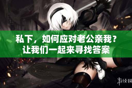 私下，如何應(yīng)對(duì)老公親我？讓我們一起來尋找答案