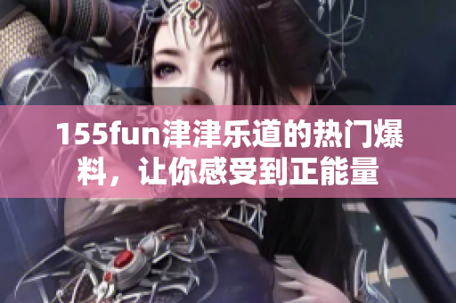 155fun津津樂道的熱門爆料，讓你感受到正能量