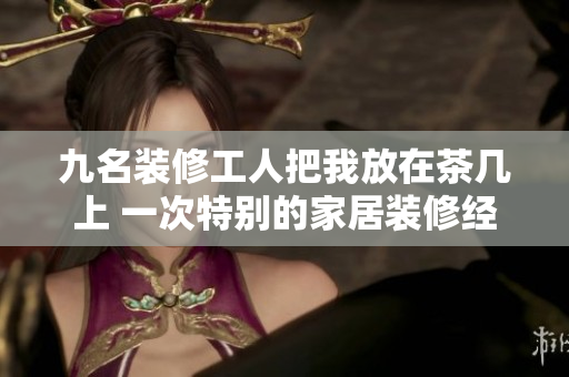 九名裝修工人把我放在茶幾上 一次特別的家居裝修經(jīng)歷
