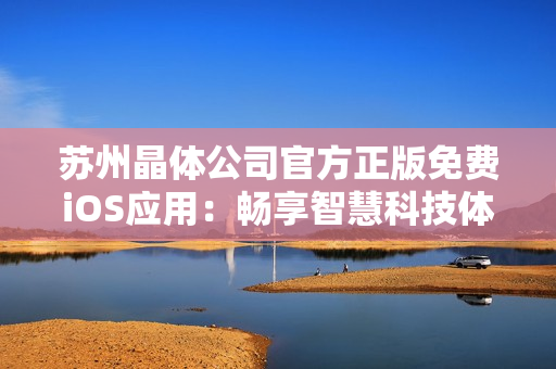 蘇州晶體公司官方正版免費(fèi)iOS應(yīng)用：暢享智慧科技體驗