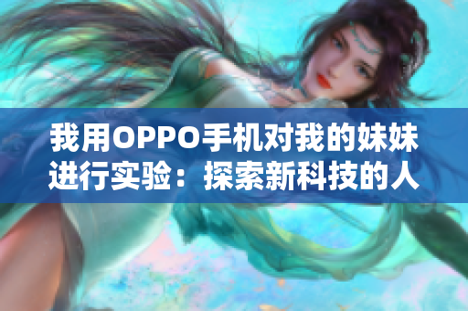 我用OPPO手機(jī)對我的妹妹進(jìn)行實驗：探索新科技的人性關(guān)懷