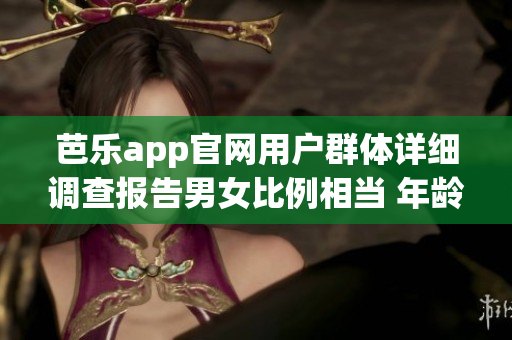 芭樂app官網(wǎng)用戶群體詳細(xì)調(diào)查報告男女比例相當(dāng) 年齡跨度廣泛。