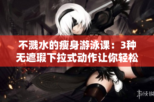不濺水的瘦身游泳課：3種無遮瑕下拉式動作讓你輕松瘦身