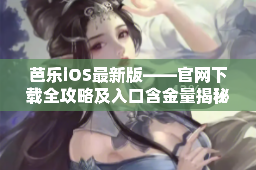 芭樂iOS最新版——官網(wǎng)下載全攻略及入口含金量揭秘