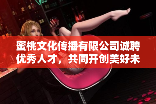 蜜桃文化傳播有限公司誠聘優(yōu)秀人才，共同開創(chuàng)美好未來