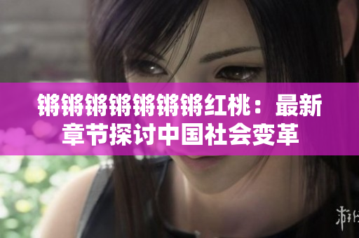 鏘鏘鏘鏘鏘鏘鏘紅桃：最新章節(jié)探討中國社會變革