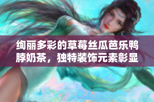絢麗多彩的草莓絲瓜芭樂鴨脖奶茶，獨特裝飾元素彰顯飲品美感